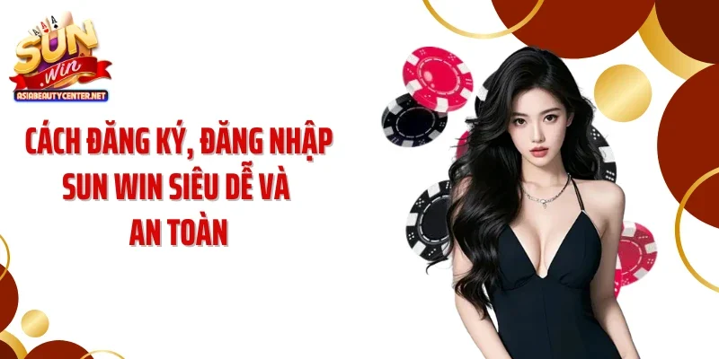 Cách đăng ký, đăng nhập SUN WIN siêu dễ và an toàn