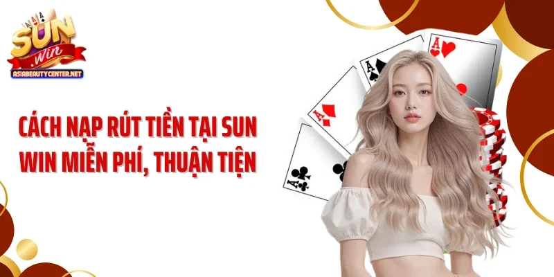 Cách nạp rút tiền tại SUN WIN miễn phí, thuận tiện