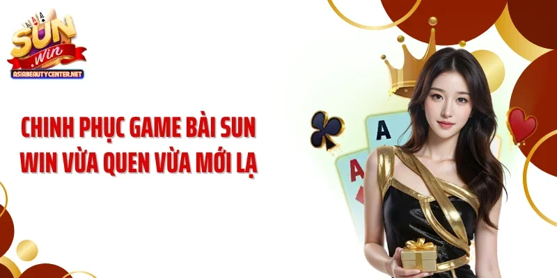 Chinh phục game bài SUN WIN vừa quen vừa mới lạ